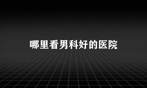 哪里看男科好的医院