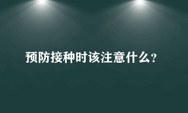 预防接种时该注意什么？