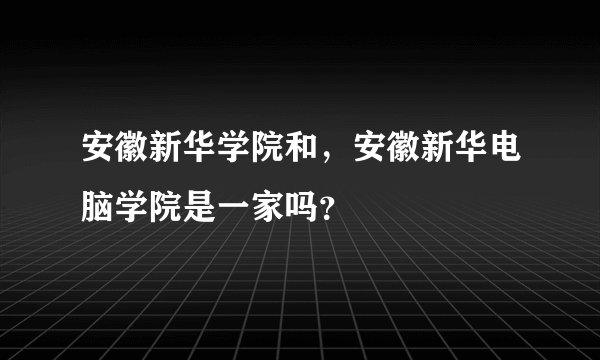 安徽新华学院和，安徽新华电脑学院是一家吗？