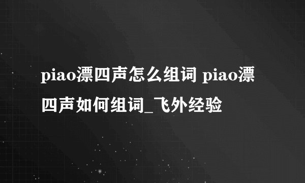 piao漂四声怎么组词 piao漂四声如何组词_飞外经验