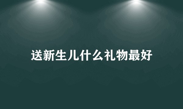 送新生儿什么礼物最好