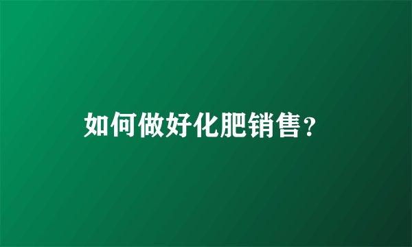 如何做好化肥销售？