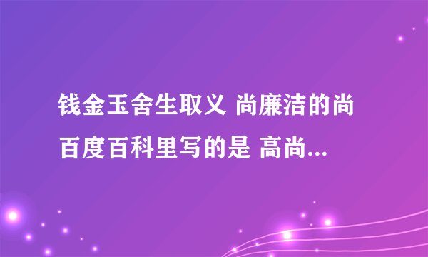 钱金玉舍生取义 尚廉洁的尚 百度百科里写的是 高尚 但翻译又是崇尚（v.）