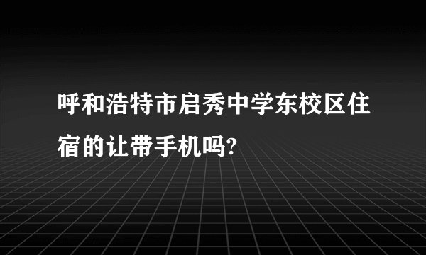 呼和浩特市启秀中学东校区住宿的让带手机吗?