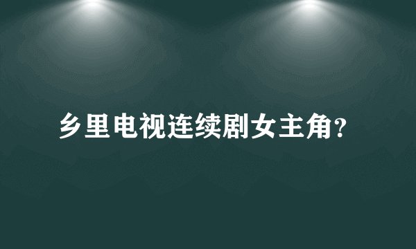 乡里电视连续剧女主角？