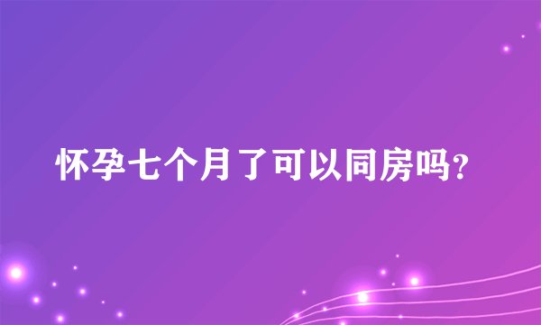 怀孕七个月了可以同房吗？