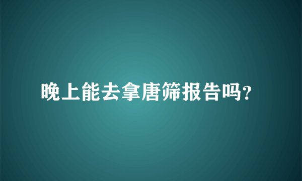 晚上能去拿唐筛报告吗？