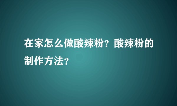 在家怎么做酸辣粉?酸辣粉的制作方法?