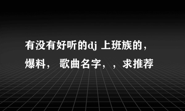 有没有好听的dj 上班族的，爆料， 歌曲名字，，求推荐
