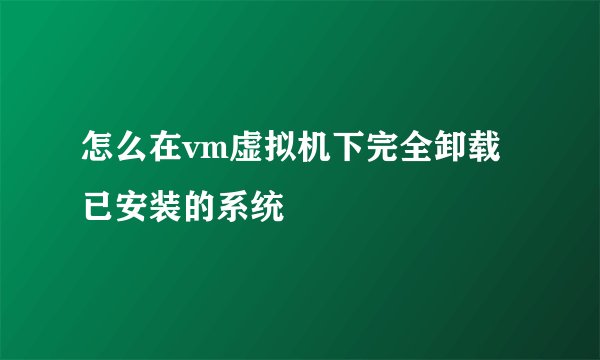 怎么在vm虚拟机下完全卸载已安装的系统