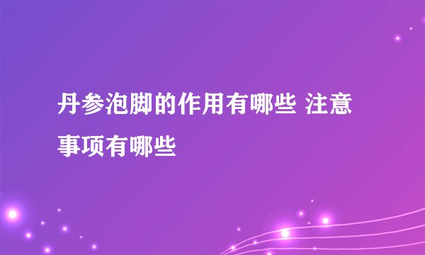 丹参泡脚的作用有哪些 注意事项有哪些