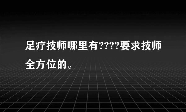 足疗技师哪里有????要求技师全方位的。