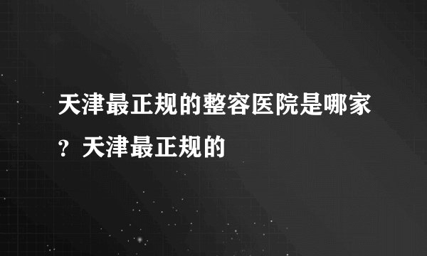天津最正规的整容医院是哪家？天津最正规的