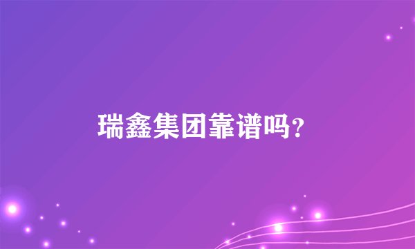 瑞鑫集团靠谱吗？