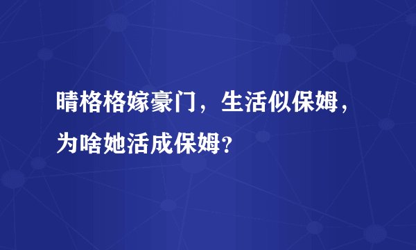 晴格格嫁豪门,生活似保姆,为啥她活成保姆?