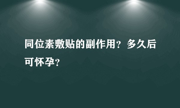 同位素敷贴的副作用？多久后可怀孕？