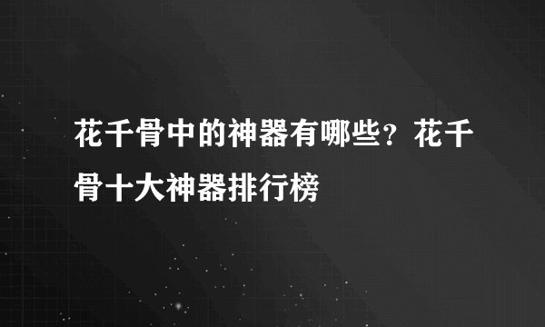 花千骨中的神器有哪些?花千骨十大神器排行榜