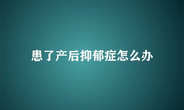 患了产后抑郁症怎么办