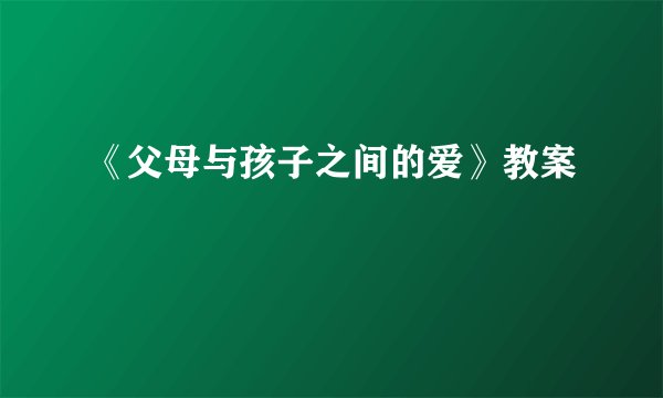 《父母与孩子之间的爱》教案