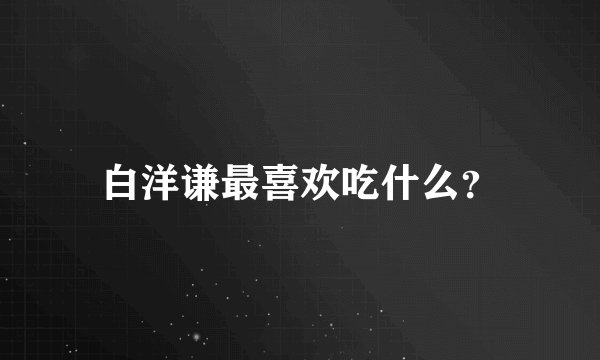白洋谦最喜欢吃什么？