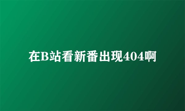 在B站看新番出现404啊