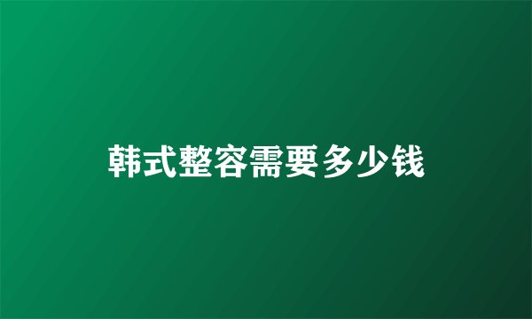 韩式整容需要多少钱