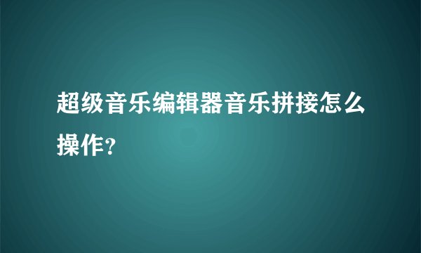 超级音乐编辑器音乐拼接怎么操作？