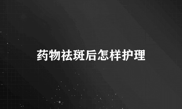 药物祛斑后怎样护理