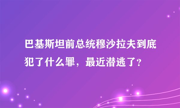 巴基斯坦前总统穆沙拉夫到底犯了什么罪,最近潜逃了?