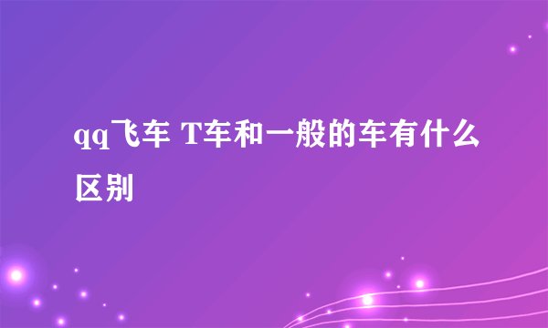 qq飞车 T车和一般的车有什么区别
