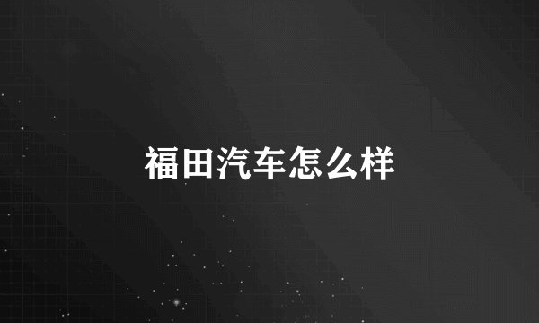 福田汽车怎么样