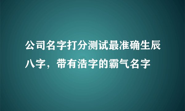 公司名字打分测试最准确生辰八字,带有浩字的霸气名字