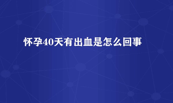 怀孕40天有出血是怎么回事