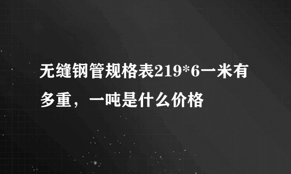 无缝钢管规格表219*6一米有多重，一吨是什么价格