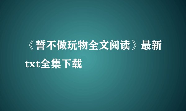 《誓不做玩物全文阅读》最新txt全集下载