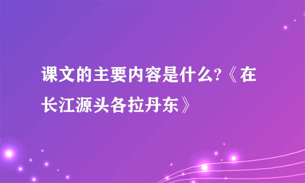 课文的主要内容是什么?《在长江源头各拉丹东》