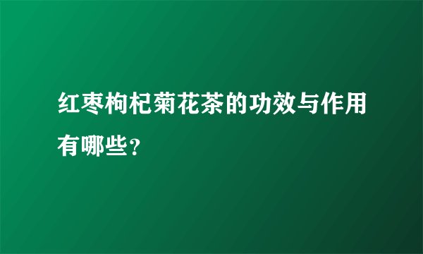 红枣枸杞菊花茶的功效与作用有哪些？