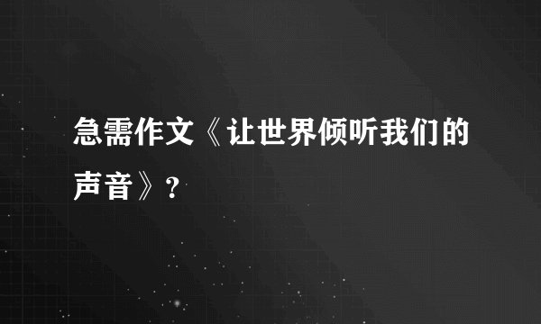 急需作文《让世界倾听我们的声音》？