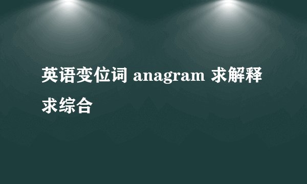 英语变位词 anagram 求解释 求综合