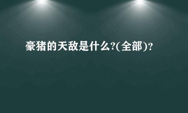 豪猪的天敌是什么?(全部)？