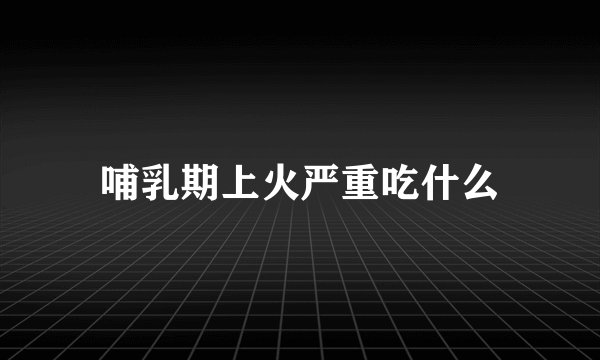 哺乳期上火严重吃什么