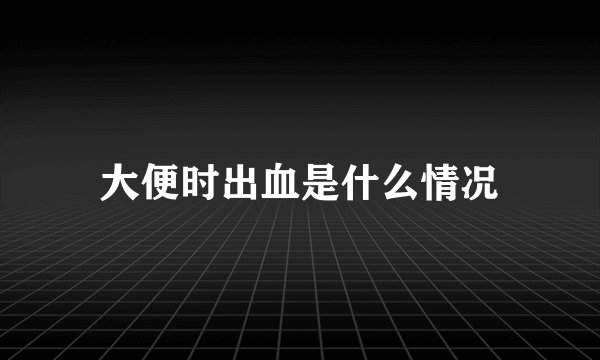 大便时出血是什么情况