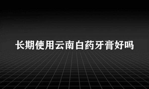 长期使用云南白药牙膏好吗