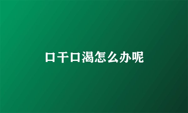 口干口渴怎么办呢