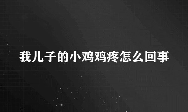 我儿子的小鸡鸡疼怎么回事