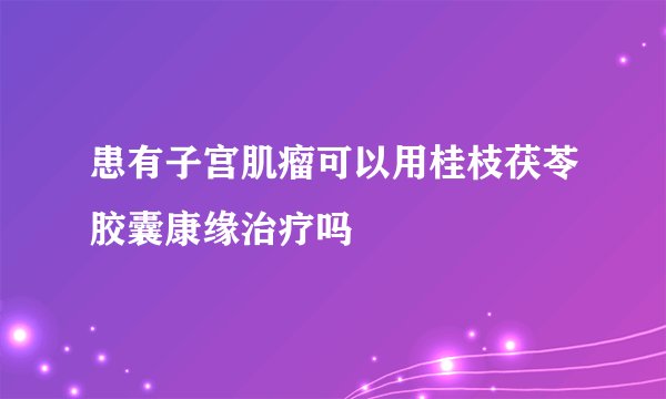 患有子宫肌瘤可以用桂枝茯苓胶囊康缘治疗吗