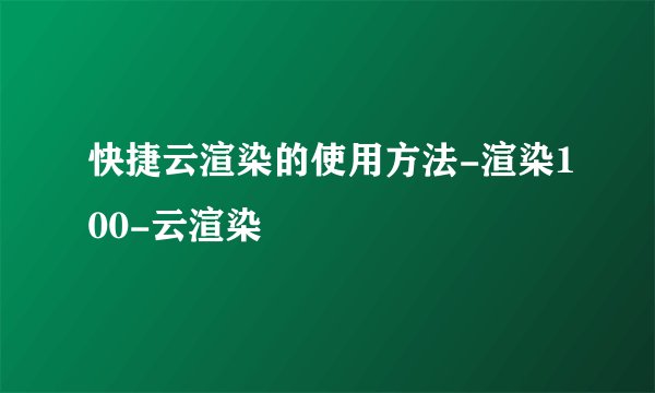 快捷云渲染的使用方法-渲染100-云渲染
