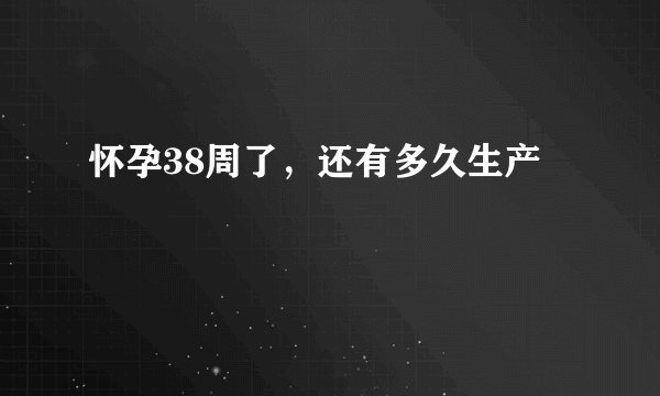 怀孕38周了，还有多久生产