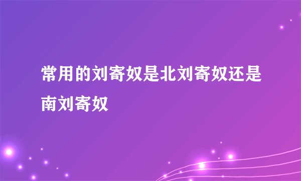 常用的刘寄奴是北刘寄奴还是南刘寄奴