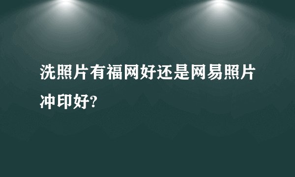 洗照片有福网好还是网易照片冲印好?